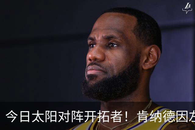 今日太阳对阵开拓者！肯纳德因左膝肌腱炎确定无法出战