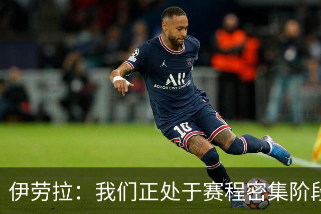 伊劳拉：我们正处于赛程密集阶段，三天一赛不能一直用相同首发