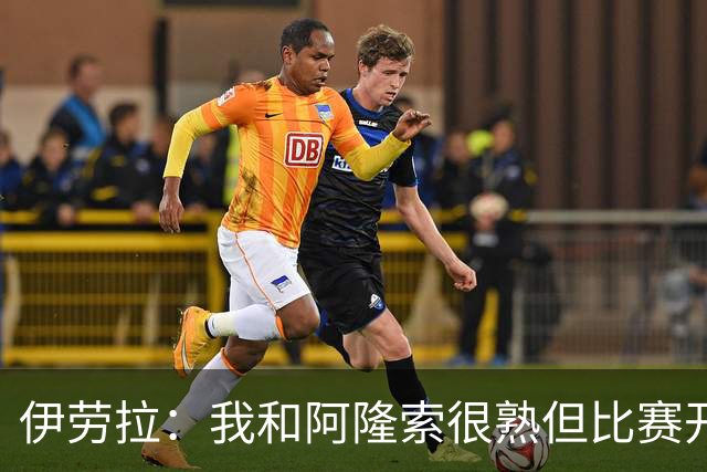 伊劳拉：我和阿隆索很熟但比赛开始就不会留情面 高兴球队四连胜