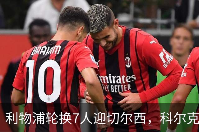 利物浦轮换7人迎切尔西，科尔克兹未入名单