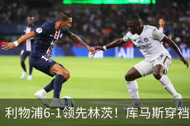 利物浦6-1领先林茨！库马斯穿裆破门