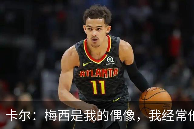 卡尔：梅西是我的偶像，我经常他的比赛录像