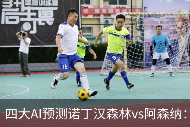 四大AI预测诺丁汉森林vs阿森纳：四家一致看好枪手客胜