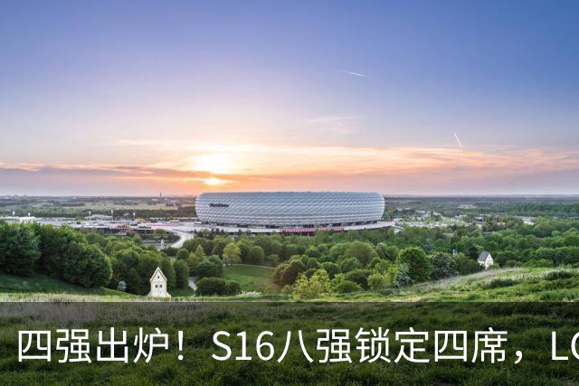 四强出炉！S16八强锁定四席，LCK三队领跑，iG扛下LPL大旗