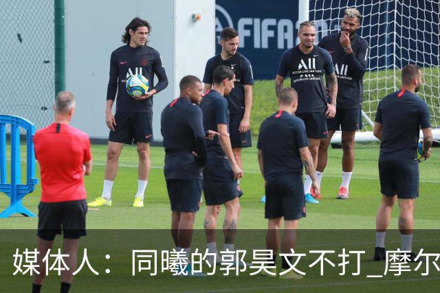 媒体人：同曦的郭昊文不打 摩尔拉伤轮休 青岛大概率会结束三连败