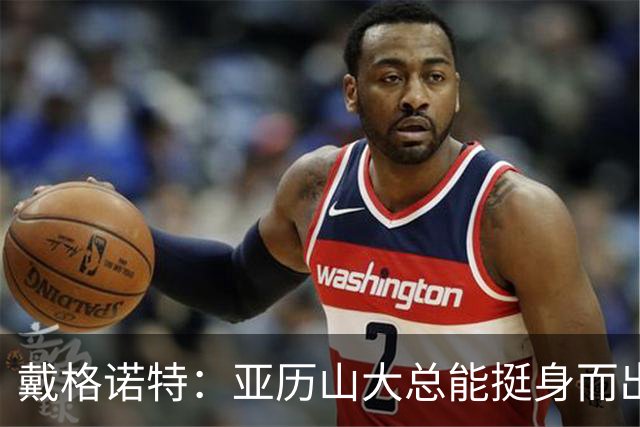 戴格诺特：亚历山大总能挺身而出 他的沉稳为球队奠定了基调