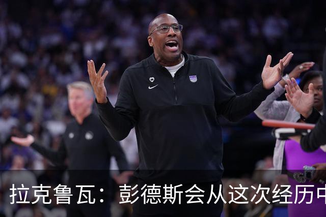拉克鲁瓦：彭德斯会从这次经历中成长，我们必须帮助他