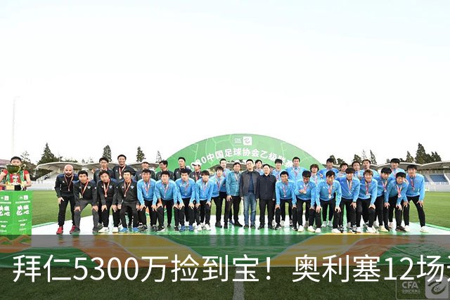 拜仁5300万捡到宝！奥利塞12场造18球！身价1.8亿竞争金球奖！
