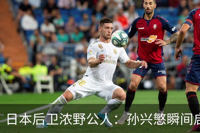 日本后卫浓野公人：孙兴慜瞬间启动非常快，防他让我相当吃力