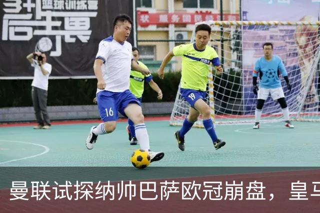 曼联试探纳帅巴萨欧冠崩盘，皇马大胜里尔遭加拉惨案