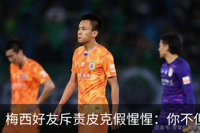 梅西好友斥责皮克假惺惺：你不但没哭还反插一刀