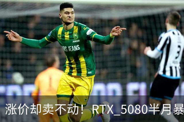 涨价却卖不动！RTX 5080半月暴涨5000元：商家称销量太少懒得统计