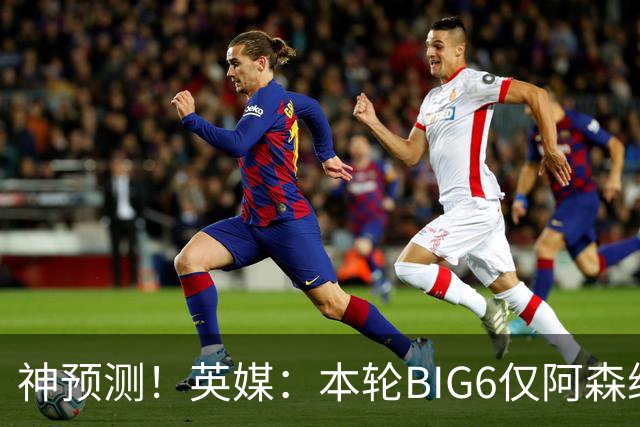 神预测！英媒：本轮BIG6仅阿森纳胜 曼城利物浦败北