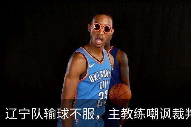 辽宁队输球不服，主教练嘲讽裁判太过分，杨鸣发言引争议