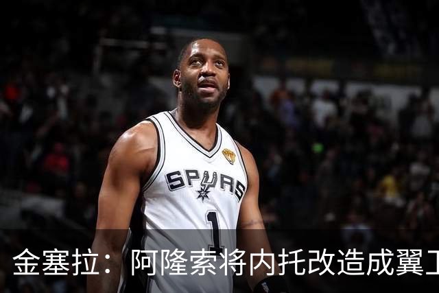 金塞拉：阿隆索将内托改造成翼卫，进攻效率提升一倍多