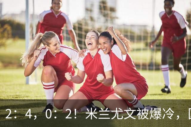 2：4，0：2！米兰尤文被爆冷，国米连收乌龙大礼，利物浦切尔西握手言和
