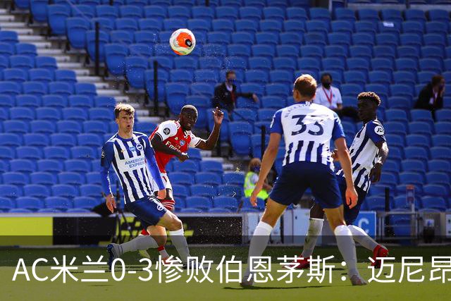 AC米兰0-3惨败伯恩茅斯：迈尼昂红牌引发崩盘