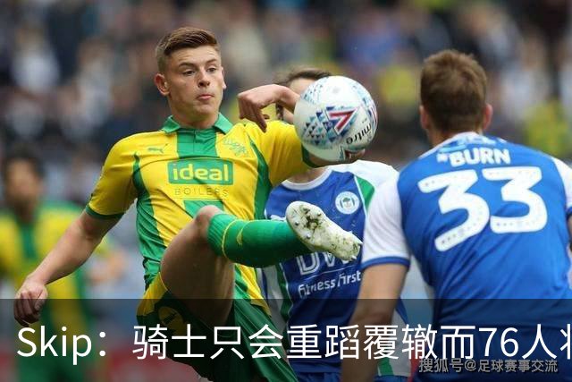 Skip：骑士只会重蹈覆辙而76人将打进总决赛 骑士的问题在教练