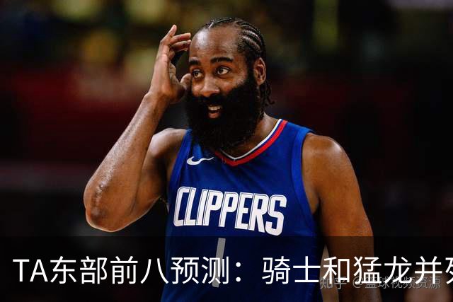 TA东部前八预测：骑士&猛龙并列第二&76人第七 热火&步行者落榜